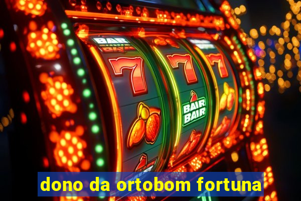 dono da ortobom fortuna